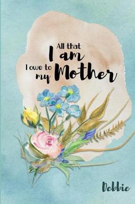 Debbie All That I Am I Owe to My Mother: Personalized Mother Appreciation Journal