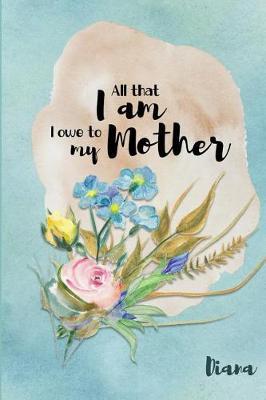 Diana All That I Am I Owe to My Mother: Personalized Mother Appreciation Journal