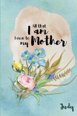 Judy All That I Am I Owe to My Mother: Personalized Mother Appreciation Journal