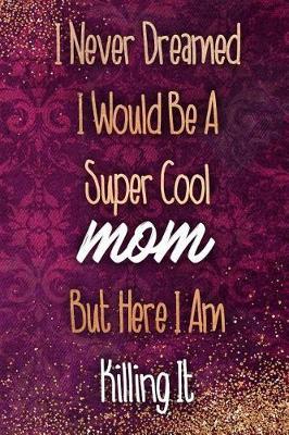 I Never Dreamed I Would Be a Super Cool Mom But Here I Am Killing It: Blank Lined Notebook Journal Diary Composition Notepad 120 Pages 6x9 Paperback Mother Grandmother Purple