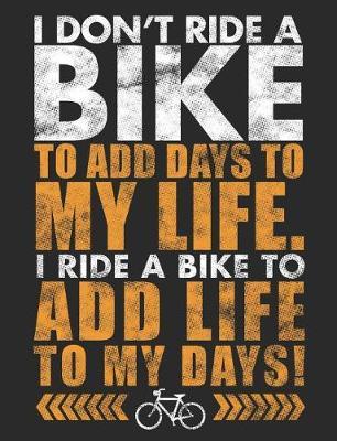 I Don't Ride a Bike to Add Days to My Life. I Ride a Bike to Add Life to My Days!: Bicycling Notebook 100 Pages Blank Lined Paper