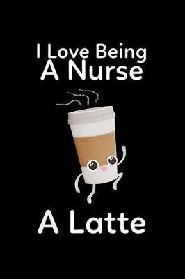 I Love Being a Nurse a Latte: Notebook, Nurse Journal, Organizer, Practitioner Gift, Nurse Graduation Gift
