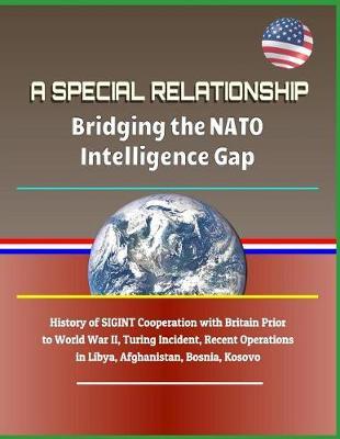 A Special Relationship: Bridging the NATO Intelligence Gap - History of Sigint Cooperation with Britain Prior to World War II, Turing Incident, Recent Operations in Libya, Afghanistan, Bosnia, Kosovo