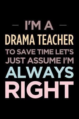 I'm a Drama Teacher, to Save Time Let's Just Assume I'm Always Right: Blank Lined Office Humor Themed Journal and Notebook to Write In: Wide Ruled