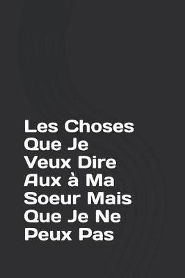 Les Choses Que Je Veux Dire Aux   Ma Soeur Mais Que Je Ne Peux Pas: Un Journal Vide Avec Des Lignes Pour Exprimer Vos Sentiments