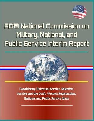 2019 National Commission on Military, National, and Public Service Interim Report: Considering Universal Service, Selective Service and the Draft, Women Registration, National and Public Service Ideas