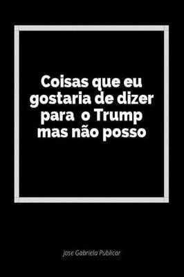 Coisas Que Eu Gostaria de Dizer Para O Trump Mas N o Posso: Um Di rio Em Branco Para Expressar Seus Sentimentos