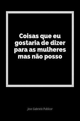 Coisas Que Eu Gostaria de Dizer Para as Mulheres Mas N o Posso: Um Di rio Em Branco Para Expressar Seus Sentimentos