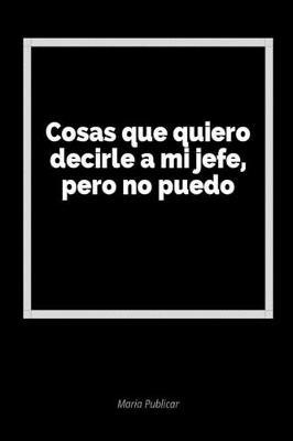 Cosas Que Quiero Decirle a Mi Jefe, Pero No Puedo: Un Diario En Blanco Para Expresar Tus Sentimientos