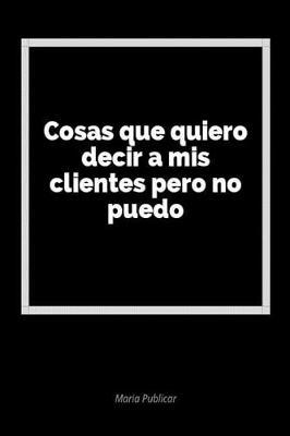 Cosas Que Quiero Decir a MIS Clientes Pero No Puedo: Un Diario En Blanco Para Expresar Tus Sentimientos