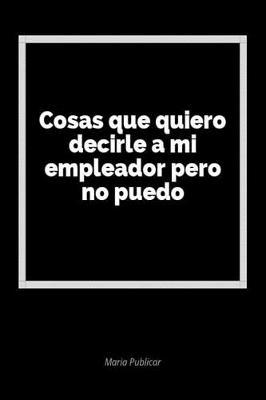 Cosas Que Quiero Decirle a Mi Empleador Pero No Puedo: Un Diario En Blanco Para Expresar Tus Sentimientos