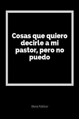 Cosas Que Quiero Decirle a Mi Pastor, Pero No Puedo: Un Diario En Blanco Para Expresar Tus Sentimientos