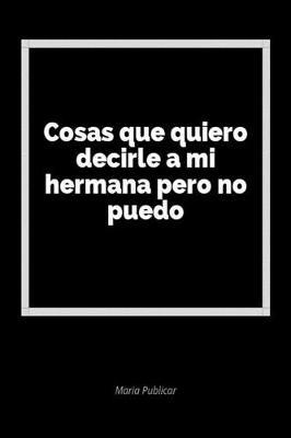 Cosas Que Quiero Decirle a Mi Hermana Pero No Puedo: Un Diario En Blanco Para Expresar Tus Sentimientos