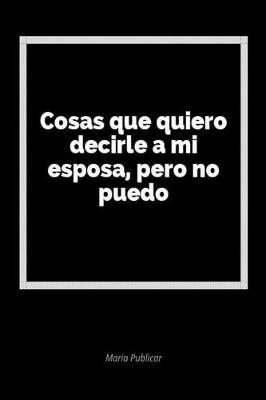 Cosas Que Quiero Decirle a Mi Esposa, Pero No Puedo: Un Diario En Blanco Para Expresar Tus Sentimientos