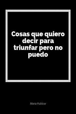 Cosas Que Quiero Decir Para Triunfar Pero No Puedo: Un Diario En Blanco Para Expresar Tus Sentimientos