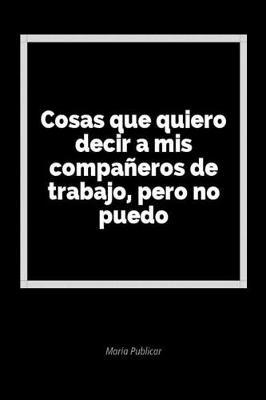 Cosas Que Quiero Decir a MIS Compa eros de Trabajo, Pero No Puedo: Un Diario En Blanco Para Expresar Tus Sentimientos