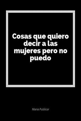 Cosas Que Quiero Decir a Las Mujeres Pero No Puedo: Un Diario En Blanco Para Expresar Tus Sentimientos