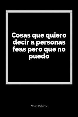 Cosas Que Quiero Decir a Personas Feas Pero Que No Puedo: Un Diario En Blanco Para Expresar Tus Sentimientos