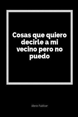 Cosas Que Quiero Decirle a Mi Vecino Pero No Puedo: Un Diario En Blanco Para Expresar Tus Sentimientos