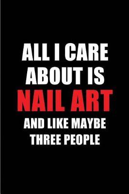 All I Care about Is Nail Art and Like Maybe Three People: Blank Lined 6x9 Nail Art Passion and Hobby Journal/Notebooks for Passionate People or as Gift for the Ones Who Eat, Sleep and Live It Forever.