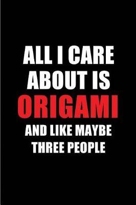 All I Care about Is Origami and Like Maybe Three People: Blank Lined 6x9 Origami Passion and Hobby Journal/Notebooks for Passionate People or as Gift for the Ones Who Eat, Sleep and Live It Forever.