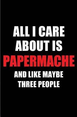 All I Care about Is Papermache and Like Maybe Three People: Blank Lined 6x9 Papermache Passion and Hobby Journal/Notebooks for Passionate People or as Gift for the Ones Who Eat, Sleep and Live It Forever.