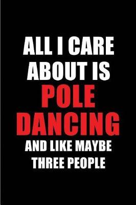 All I Care about Is Pole Dancing and Like Maybe Three People: Blank Lined 6x9 Pole Dancing Passion and Hobby Journal/Notebooks for Passionate People or as Gift for the Ones Who Eat, Sleep and Live It Forever.