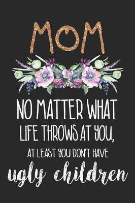 Mom No Matter What Life Throws at You, at Least You Don't Have Ugly Children: Blank Lined Notebook Journal Diary Composition Notepad 120 Pages 6x9 Paperback Mother Grandmother Black and White
