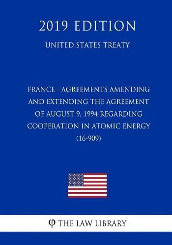 France - Agreements Amending and Extending the Agreement of August 9, 1994 Regarding Cooperation in Atomic Energy (16-909) (United States Treaty)