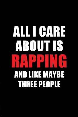All I Care about Is Rapping and Like Maybe Three People: Blank Lined 6x9 Rapping Passion and Hobby Journal/Notebooks for Passionate People or as Gift for the Ones Who Eat, Sleep and Live It Forever.