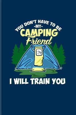 You Don't Have to Be My Camping Friend I Will Train You: Cool Nature & Outdoor Journal for Camping Essentials, Country Lovers, Adventure & Campfire Fans - 6x9 - 100 Blank Lined Pages