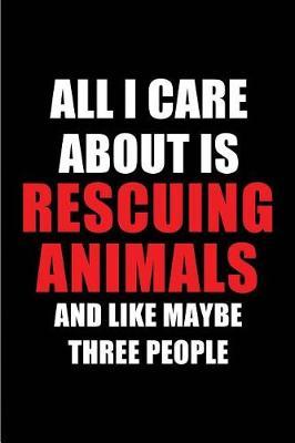 All I Care about Is Rescuing Animals and Like Maybe Three People: Blank Lined 6x9 Rescuing Animals Passion and Hobby Journal/Notebooks for Passionate People or as Gift for the Ones Who Eat, Sleep and Live It Forever.