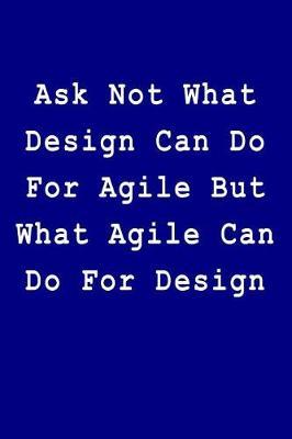 Ask Not What Design Can Do For Agile But What Agile Can Do For Design: Blank Lined Journal