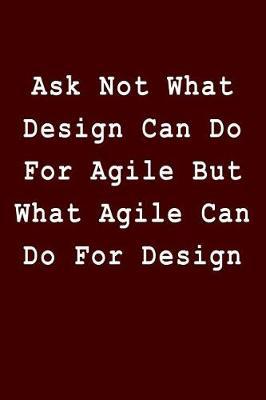 Ask Not What Design Can Do For Agile But What Agile Can Do For Design: Blank Lined Journal