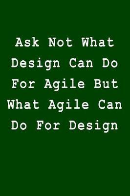 Ask Not What Design Can Do For Agile But What Agile Can Do For Design: Blank Lined Journal