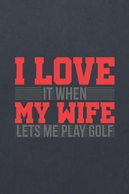 I Love It When My Wife Lets Me Play Golf: Blank Wide Ruled with Line for Date Notebooks and Journals (Golf Novelty Edition)