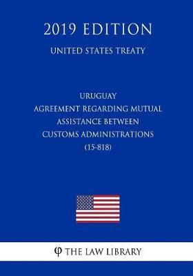 Uruguay - Agreement Regarding Mutual Assistance Between Customs Administrations (15-818) (United States Treaty)