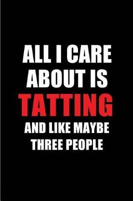 All I Care about Is Tatting and Like Maybe Three People: Blank Lined 6x9 Tatting Handcrafts Knots and Loops, Passion and Hobby Journal/Notebooks for Passionate People or as Gift for the Ones Who Eat, Sleep and Live It Forever.