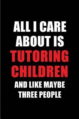All I Care about Is Tutoring Children and Like Maybe Three People: Blank Lined 6x9 Tutoring Children Passion and Hobby Journal/Notebooks for Passionate People or as Gift for the Ones Who Eat, Sleep and Live It Forever.