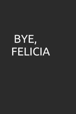 Bye, Felicia: Blank Lined Notebook/Journal Makes the Perfect Gag Gift for Friends, Coworkers and Bosses.