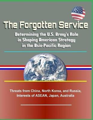 The Forgotten Service: Determining the U.S. Army's Role in Shaping American Strategy in the Asia-Pacific Region - Threats from China, North Korea, and Russia, Interests of Asean, Japan, Australia