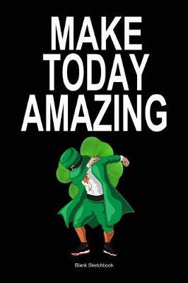 Make Today Amazing: St Patrick's Day Gift Sketchbook for Artists 120 Pages 6x 9