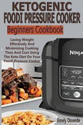 Ketogenic Foodi Pressure Cooker Beginners Cookbook: Losing Weight Effectively and Minimizing Cooking Time and Cost Using the Keto Diet on Your Foodi Pressure Cooker