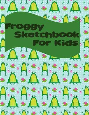 Froggy Sketchbook for Kids: Froggy Sketchbook Perfect for Any Young Child Who Loves to Draw. 100+ Pages of 8.5x11 Blank Paper for Drawing, Doodling or Sketching (Sketchbooks for Kids)