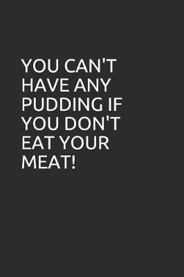 You Can't Have Any Pudding If You Don't Eat Your Meat!: Blank Lined Notebook/Journal Makes the Perfect Gag Gift for Friends, Coworkers and Bosses.