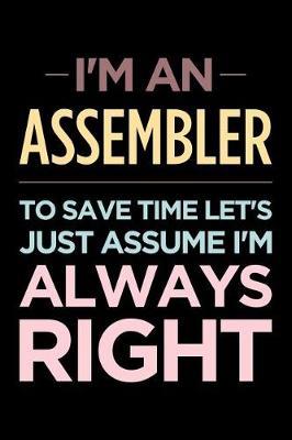 I'm an Assembler, to Save Time Let's Just Assume I'm Always Right: Blank Lined Novelty Office Humor Themed Notebook to Write In: Wide Ruled Interior