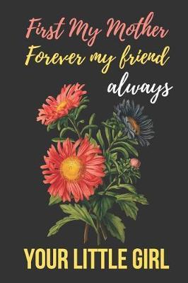 First My Mother Forever My Friend Always Your Little Girl: Beautiful Novelty Mother's Day Gift Notebook: Special Mom Appreciation Journal Flower Bouquet