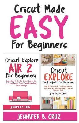 Cricut Made Easy For Beginners: Learn How to Set Cricut Explore 2, Cricut Design Space, Troubleshooting, Tricks and Tricks: A Complete Beginners Guide