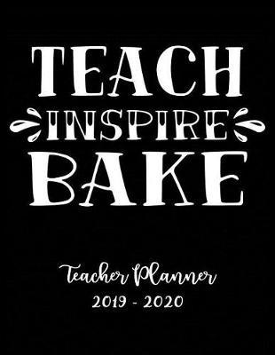 Teach Inspire Bake Teacher Planner 2019 - 2020: Student Roster - Lesson Organizer - Weekly Time Management - Teaching Curriculm Calendar - Elementary School Notebook