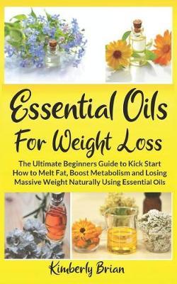 Essential Oils for Weight Loss: The Ultimate Beginners Guide to Kick Start How to Melt Fat, Boost Metabolism and Losing Massive Weight Naturally Using Essential Oils